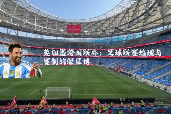 美加墨跨国联办:足球联赛地理与赛制的深层博弈