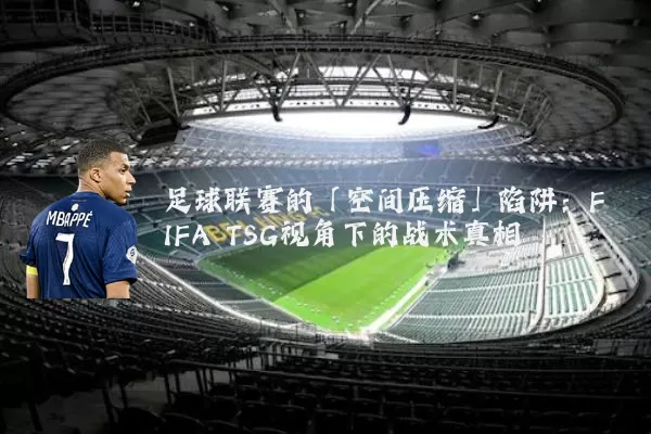 足球联赛的「空间压缩」陷阱:FIFA TSG视角下的战术真相