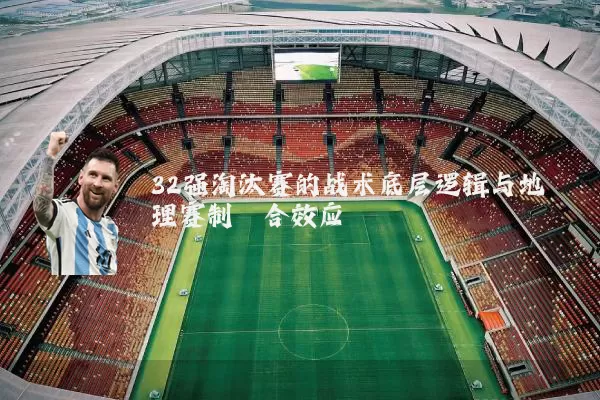32强淘汰赛的战术底层逻辑与地理赛制耦合效应