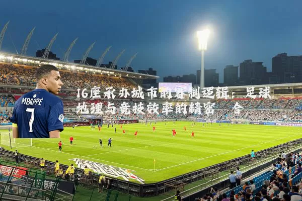 16座承办城市的赛制逻辑：足球地理与竞技效率的精密耦合