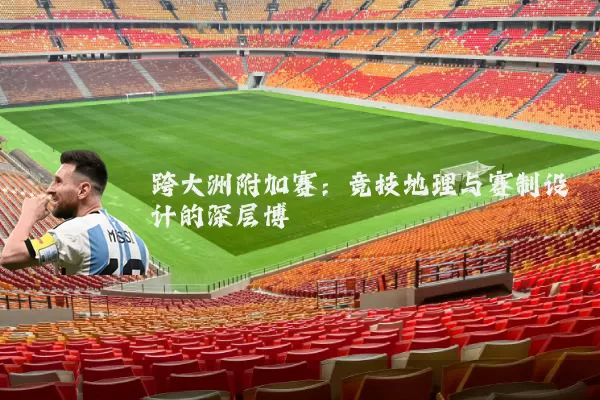 跨大洲附加赛：竞技地理与赛制设计的深层博弈