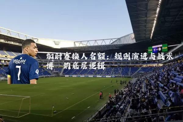 加时赛换人名额：规则演进与战术博弈的底层逻辑