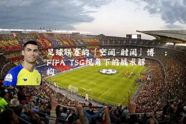 足球联赛的「空间-时间」博弈：FIFA TSG视角下的战术解构