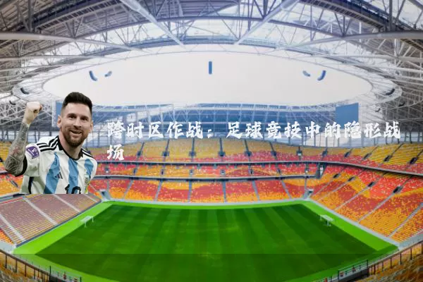 跨时区作战：足球竞技中的隐形战场