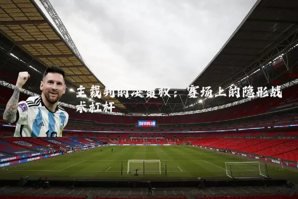 主裁判的决策权：赛场上的隐形战术杠杆