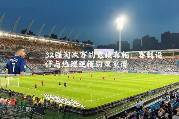 32强淘汰赛的竞技真相:赛制设计与地理逻辑的双重博弈