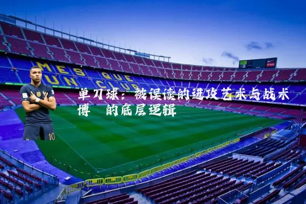 单刀球:被误读的进攻艺术与战术博弈的底层逻辑