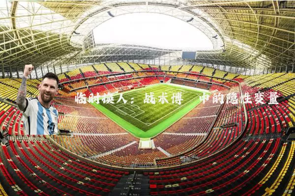 临时换人：战术博弈中的隐性变量