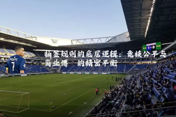 抽签规则的底层逻辑：竞技公平与商业博弈的精密平衡