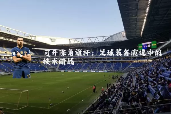 可升降角旗杆:足球装备演进中的技术暗战