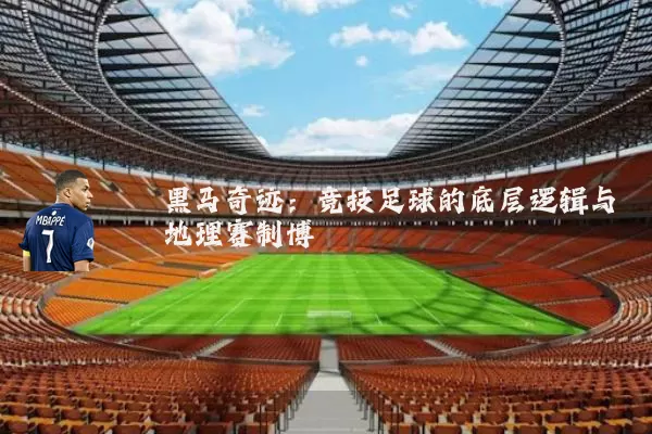 黑马奇迹:竞技足球的底层逻辑与地理赛制博弈